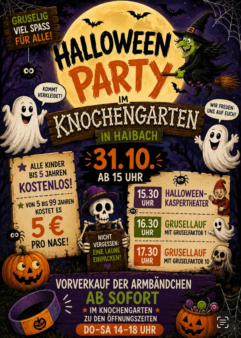 Plakat: Halloween-Party im Knochengarten in Haibach am 31.10. ab 15 Uhr. Kommt verkleidet! Kinder bis 5 Jahre kostenlos, von 5 bis 99 Jahren 5 € pro Nase. 15.30 Uhr Halloween-Kaspertheater, 16.30 Uhr Grusellauf mit Gruselfaktor 1, 17.30 Uhr Grusellauf mit Gruselfaktor 10. Vorverkauf der Armbändchen ab sofort im Knochengarten zu den Öffnungszeiten Do bis Sa 14 bis 18 Uhr.